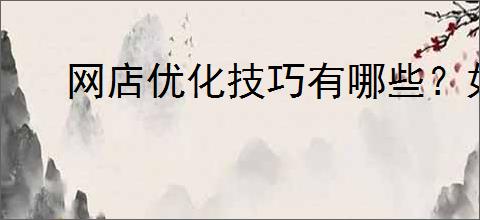 网店优化技巧有哪些？如何更                </div>
                                <div class=